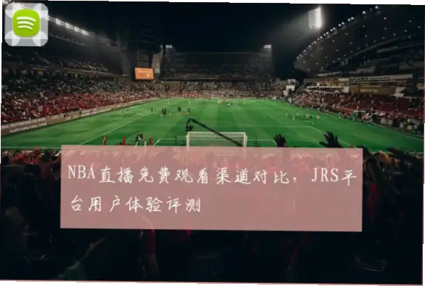 jrs直播看球赛稳定吗？实测体验与建议