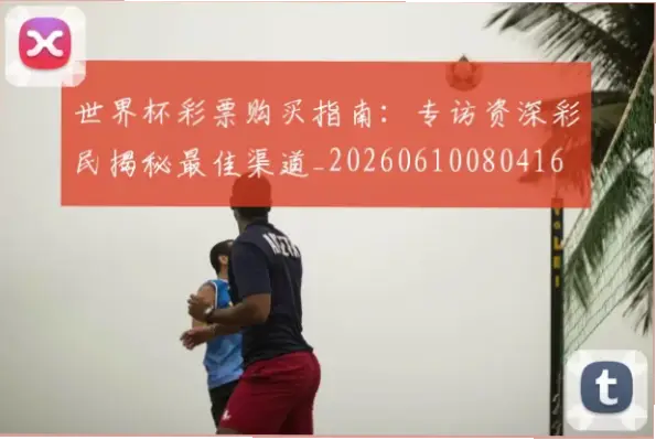 世界杯彩票什么时候可以买？购买渠道指南